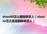 vivox60怎么刪除聯(lián)系人（vivoz5x怎么批量刪除聯(lián)系人）