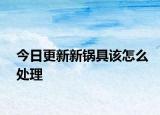 今日更新新鍋具該怎么處理