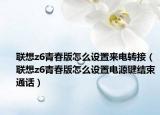 聯(lián)想z6青春版怎么設(shè)置來電轉(zhuǎn)接（聯(lián)想z6青春版怎么設(shè)置電源鍵結(jié)束通話）