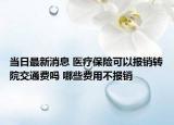 當(dāng)日最新消息 醫(yī)療保險(xiǎn)可以報(bào)銷轉(zhuǎn)院交通費(fèi)嗎 哪些費(fèi)用不報(bào)銷