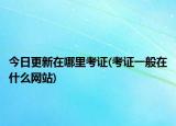 今日更新在哪里考證(考證一般在什么網(wǎng)站)