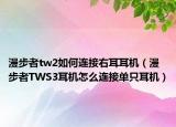 漫步者tw2如何連接右耳耳機(jī)（漫步者TWS3耳機(jī)怎么連接單只耳機(jī)）