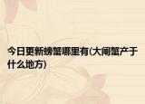 今日更新螃蟹哪里有(大閘蟹產于什么地方)