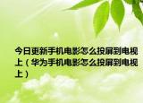 今日更新手機電影怎么投屏到電視上（華為手機電影怎么投屏到電視上）