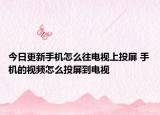 今日更新手機怎么往電視上投屏 手機的視頻怎么投屏到電視
