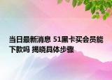當(dāng)日最新消息 51黑卡買會(huì)員能下款嗎 揭曉具體步驟