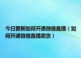 今日更新如何開通微信直播（如何開通微信直播賣貨）