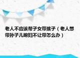 老人不應(yīng)該幫子女帶孩子（老人想帶孫子兒媳婦不讓帶怎么辦）