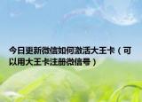 今日更新微信如何激活大王卡（可以用大王卡注冊(cè)微信號(hào)）