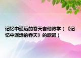 記憶中遙遠(yuǎn)的春天吉他教學(xué)（《記憶中遙遠(yuǎn)的春天》的歌詞）