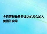 今日更新我是開飯店的怎么加入美團(tuán)外賣網(wǎng)