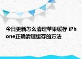 今日更新怎么清理蘋果緩存 iPhone正確清理緩存的方法