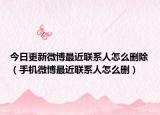 今日更新微博最近聯(lián)系人怎么刪除（手機(jī)微博最近聯(lián)系人怎么刪）