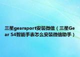 三星gearsport安裝微信（三星Gear S4智能手表怎么安裝微信助手）