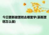 今日更新做蛋糕去哪里學(xué)(慕斯蛋糕怎么做)
