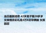 當(dāng)日最新消息 42歲男子跟20多歲女孩相親彩禮給3萬8還帶倆娃 女孩回懟