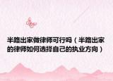 半路出家做律師可行嗎（半路出家的律師如何選擇自己的執(zhí)業(yè)方向）