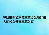 今日更新公眾號(hào)文章怎么寫介紹人的公眾號(hào)文章怎么寫