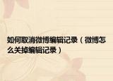 如何取消微博編輯記錄（微博怎么關(guān)掉編輯記錄）