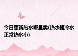 今日更新熱水哪里賣(熱水器冷水正常熱水小)