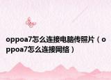 oppoa7怎么連接電腦傳照片（oppoa7怎么連接網(wǎng)絡(luò)）
