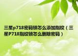 三星p718密碼鎖怎么添加指紋（三星P718指紋鎖怎么刪除密碼）