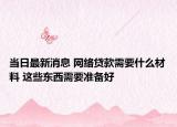 當(dāng)日最新消息 網(wǎng)絡(luò)貸款需要什么材料 這些東西需要準(zhǔn)備好