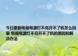今日更新電視電源燈不亮開不了機怎么回事 電視電源燈不亮開不了機的原因和解決辦法