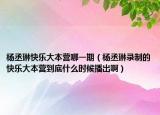 楊丞琳快樂大本營哪一期（楊丞琳錄制的快樂大本營到底什么時候播出啊）