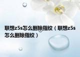 聯(lián)想z5s怎么刪除指紋（聯(lián)想z5s怎么刪除指紋）