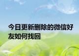 今日更新刪除的微信好友如何找回