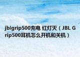 jblgrip500充電 紅燈滅（JBL Grip500耳機(jī)怎么開(kāi)機(jī)和關(guān)機(jī)）