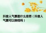 抖音人氣票是什么意思（抖音人氣票可以換錢嗎）