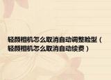 輕顏相機怎么取消自動調(diào)整臉型（輕顏相機怎么取消自動續(xù)費）