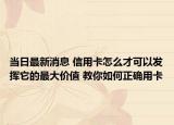 當(dāng)日最新消息 信用卡怎么才可以發(fā)揮它的最大價(jià)值 教你如何正確用卡