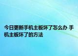 今日更新手機(jī)主板壞了怎么辦 手機(jī)主板壞了的方法