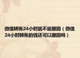 微信轉(zhuǎn)賬24小時(shí)能不能撤回（微信24小時(shí)轉(zhuǎn)賬的錢(qián)還可以撤回嗎）