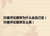 抖音評論順序為什么會自己變（抖音評論順序怎么調(diào)）