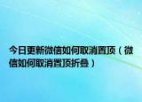 今日更新微信如何取消置頂（微信如何取消置頂折疊）