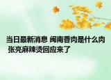 當(dāng)日最新消息 閩南香肉是什么肉 張亮麻辣燙回應(yīng)來(lái)了