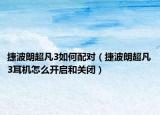捷波朗超凡3如何配對（捷波朗超凡3耳機怎么開啟和關(guān)閉）