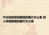 今日更新微信撤回的圖片怎么看 別人微信撤回的圖片怎么看