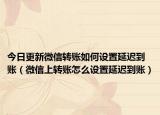 今日更新微信轉賬如何設置延遲到賬（微信上轉賬怎么設置延遲到賬）