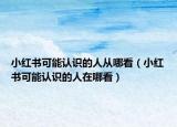小紅書可能認識的人從哪看（小紅書可能認識的人在哪看）