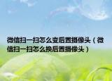 微信掃一掃怎么變后置攝像頭（微信掃一掃怎么換后置攝像頭）