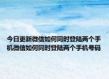今日更新微信如何同時登陸兩個手機微信如何同時登陸兩個手機號碼