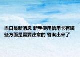 當日最新消息 新手使用信用卡有哪些方面是需要注意的 答案出來了