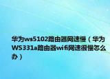 華為ws5102路由器網(wǎng)速慢（華為WS331a路由器wifi網(wǎng)速很慢怎么辦）
