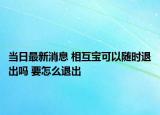當(dāng)日最新消息 相互寶可以隨時(shí)退出嗎 要怎么退出
