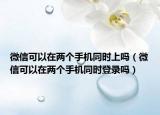 微信可以在兩個手機同時上嗎（微信可以在兩個手機同時登錄嗎）